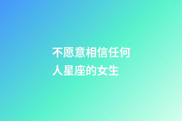 不愿意相信任何人星座的女生-第1張-星座運(yùn)勢(shì)-玄機(jī)派