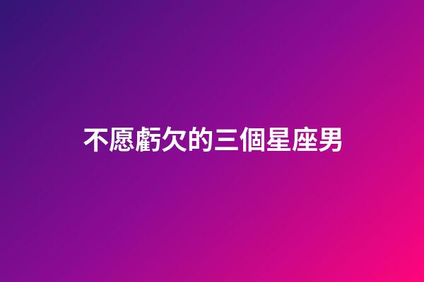 不愿虧欠的三個星座男-第1張-星座運勢-玄機派