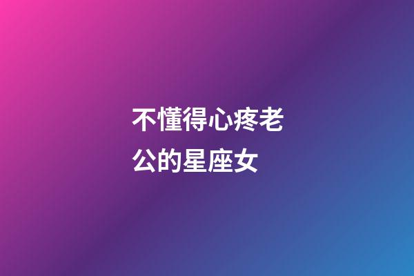 不懂得心疼老公的星座女-第1張-星座運勢-玄機派