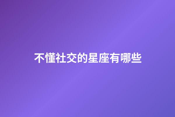 不懂社交的星座有哪些-第1張-星座運勢-玄機派