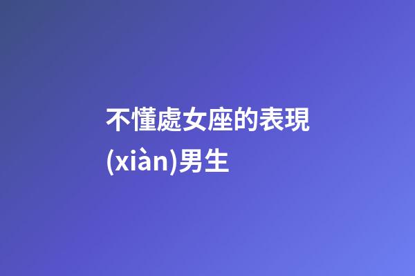 不懂處女座的表現(xiàn)男生-第1張-星座運(yùn)勢(shì)-玄機(jī)派