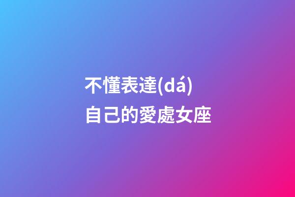 不懂表達(dá)自己的愛處女座-第1張-星座運(yùn)勢-玄機(jī)派