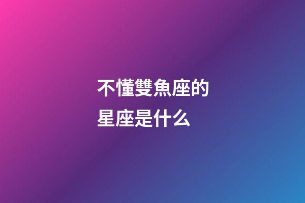 不懂雙魚座的星座是什么-第1張-星座運勢-玄機派