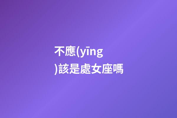 不應(yīng)該是處女座嗎-第1張-星座運勢-玄機派