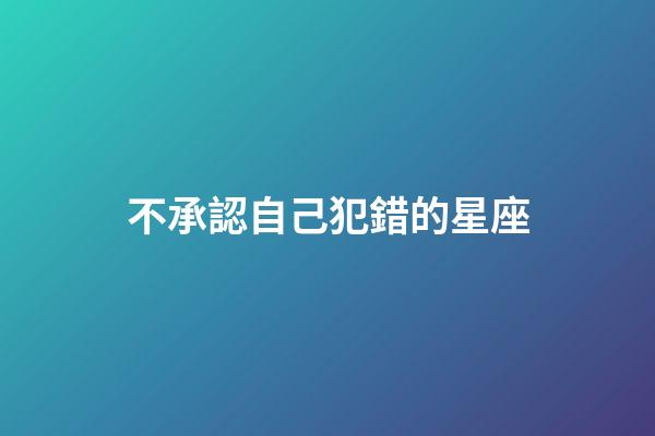 不承認自己犯錯的星座-第1張-星座運勢-玄機派