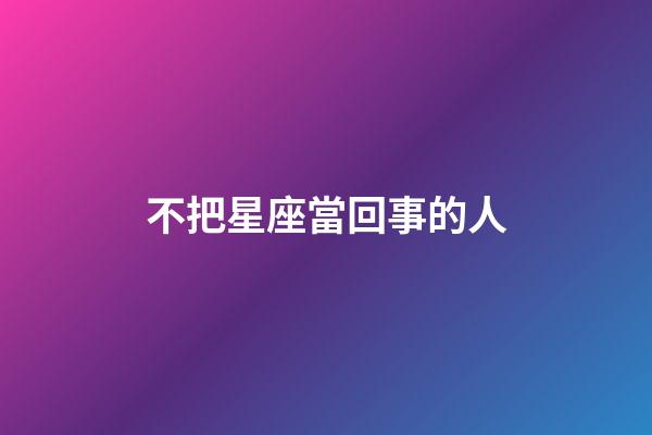 不把星座當回事的人-第1張-星座運勢-玄機派