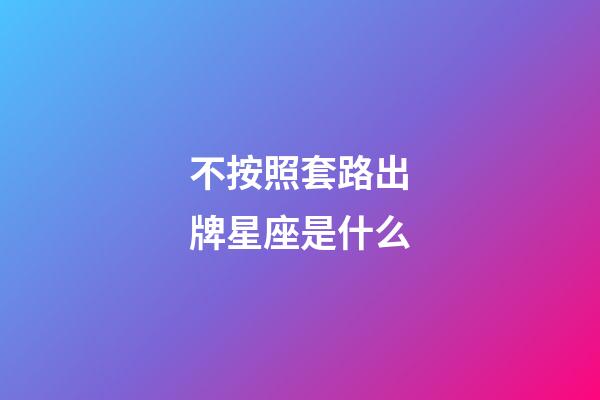 不按照套路出牌星座是什么-第1張-星座運勢-玄機派