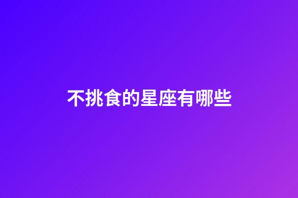 不挑食的星座有哪些-第1張-星座運勢-玄機派