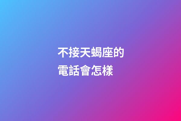 不接天蝎座的電話會怎樣-第1張-星座運勢-玄機派