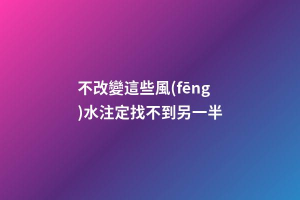 不改變這些風(fēng)水注定找不到另一半