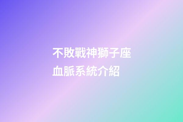 不敗戰神獅子座血脈系統介紹-第1張-星座運勢-玄機派