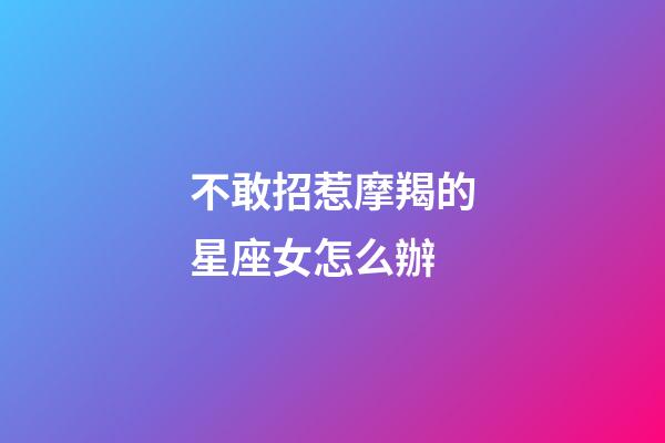 不敢招惹摩羯的星座女怎么辦-第1張-星座運勢-玄機派