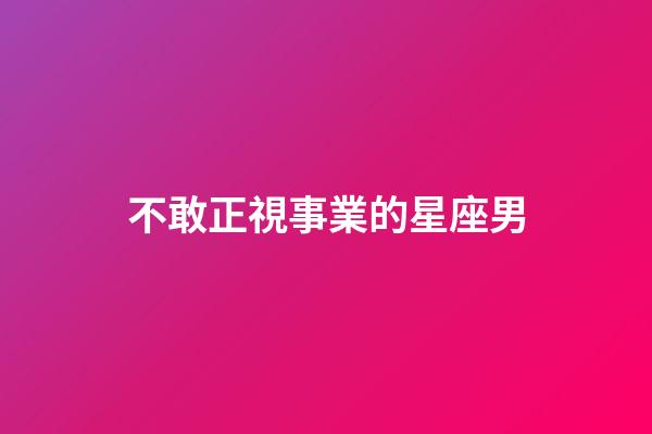 不敢正視事業的星座男-第1張-星座運勢-玄機派