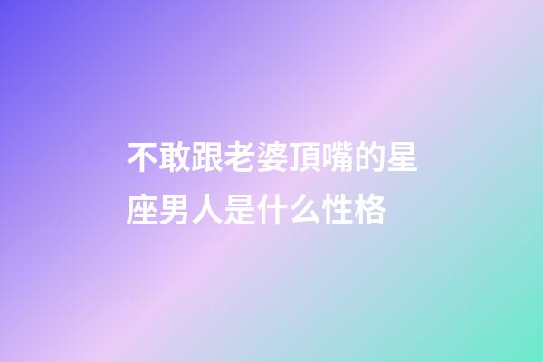 不敢跟老婆頂嘴的星座男人是什么性格-第1張-星座運勢-玄機派