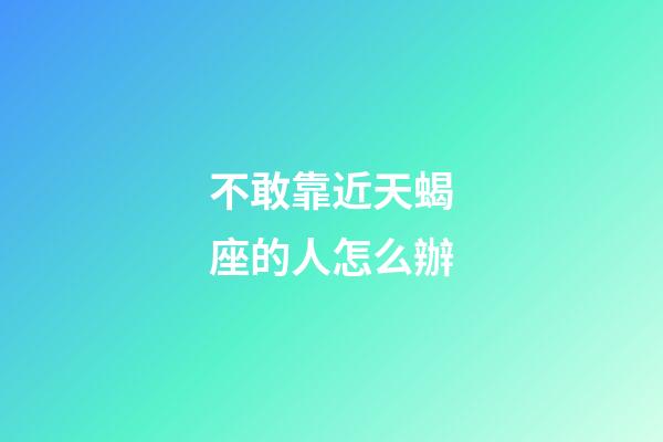 不敢靠近天蝎座的人怎么辦-第1張-星座運勢-玄機派