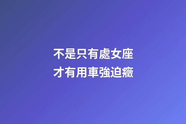 不是只有處女座才有用車強迫癥