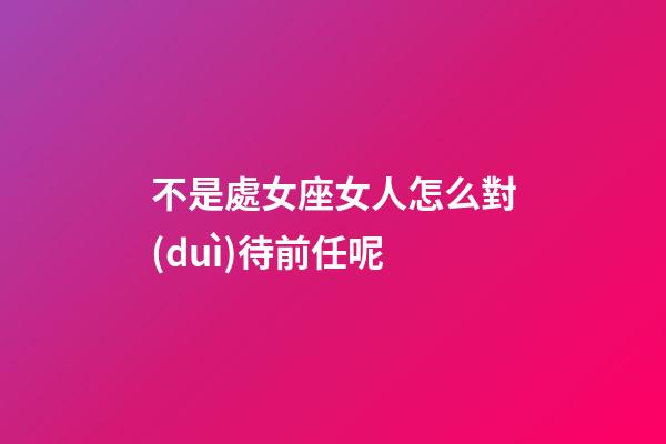 不是處女座女人怎么對(duì)待前任呢-第1張-星座運(yùn)勢-玄機(jī)派