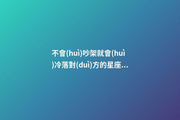 不會(huì)吵架就會(huì)冷落對(duì)方的星座男女朋友-第1張-星座運(yùn)勢(shì)-玄機(jī)派