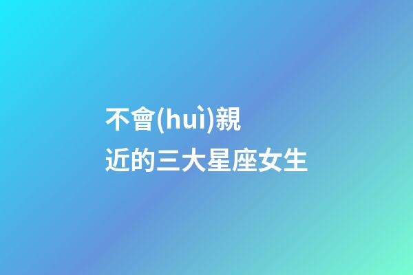 不會(huì)親近的三大星座女生-第1張-星座運(yùn)勢-玄機(jī)派