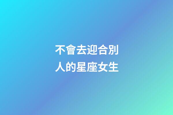 不會去迎合別人的星座女生-第1張-星座運勢-玄機派