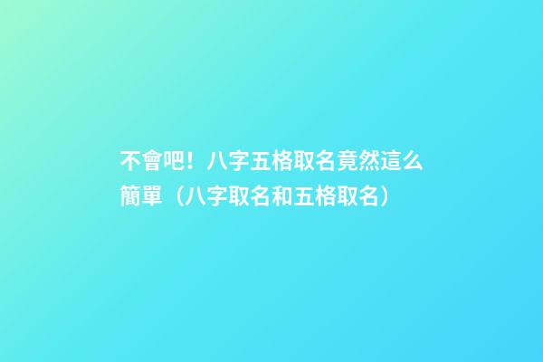不會吧！八字五格取名竟然這么簡單（八字取名和五格取名）