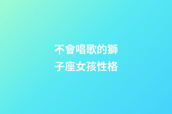 不會唱歌的獅子座女孩性格-第1張-星座運勢-玄機派