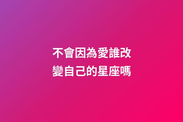 不會因為愛誰改變自己的星座嗎-第1張-星座運勢-玄機派