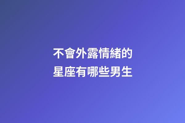 不會外露情緒的星座有哪些男生-第1張-星座運勢-玄機派