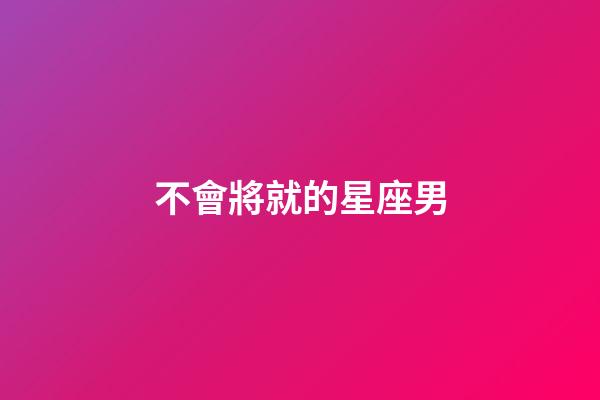 不會將就的星座男-第1張-星座運勢-玄機派