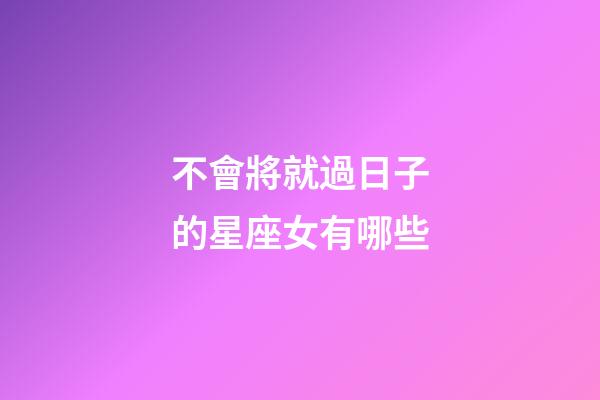 不會將就過日子的星座女有哪些-第1張-星座運勢-玄機派