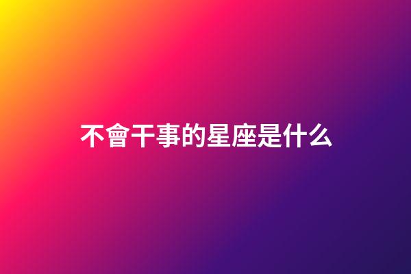 不會干事的星座是什么-第1張-星座運勢-玄機派
