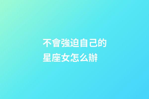 不會強迫自己的星座女怎么辦-第1張-星座運勢-玄機派