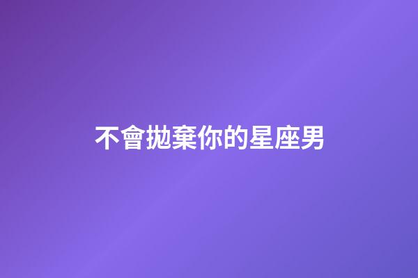 不會拋棄你的星座男-第1張-星座運勢-玄機派