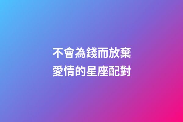 不會為錢而放棄愛情的星座配對-第1張-星座運勢-玄機派