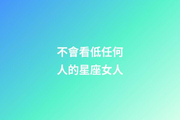 不會看低任何人的星座女人-第1張-星座運勢-玄機派