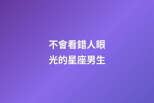 不會看錯人眼光的星座男生-第1張-星座運勢-玄機派