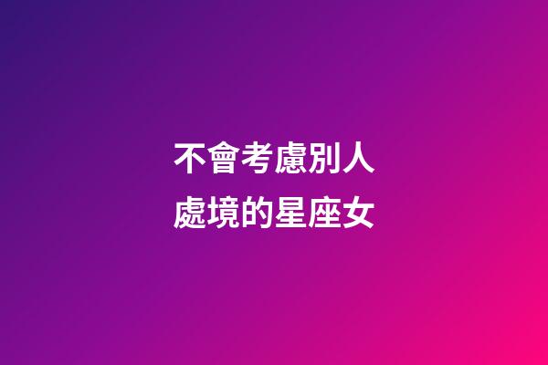 不會考慮別人處境的星座女-第1張-星座運勢-玄機派