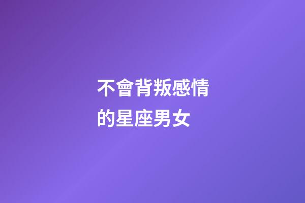 不會背叛感情的星座男女-第1張-星座運勢-玄機派