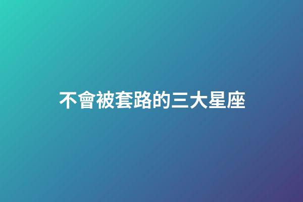不會被套路的三大星座-第1張-星座運勢-玄機派