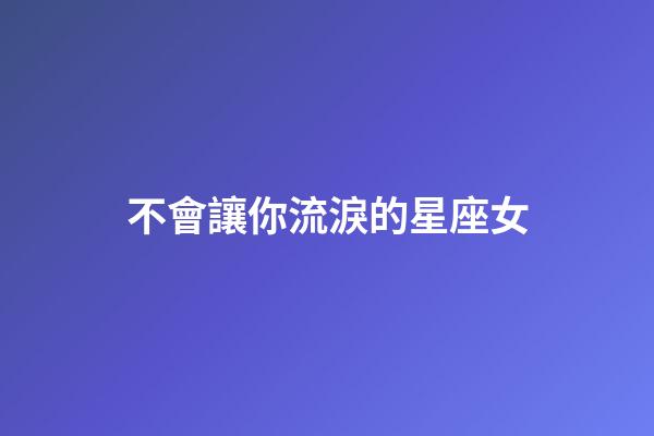 不會讓你流淚的星座女-第1張-星座運勢-玄機派