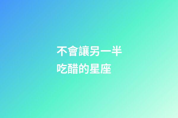 不會讓另一半吃醋的星座-第1張-星座運(yùn)勢-玄機(jī)派