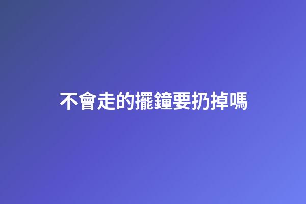 不會走的擺鐘要扔掉嗎