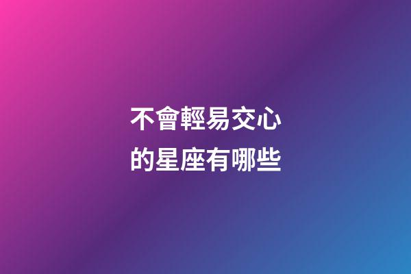 不會輕易交心的星座有哪些-第1張-星座運勢-玄機派