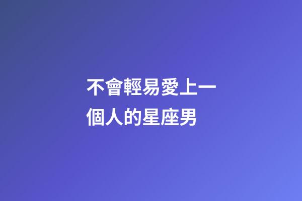 不會輕易愛上一個人的星座男-第1張-星座運勢-玄機派