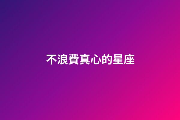 不浪費真心的星座-第1張-星座運勢-玄機派