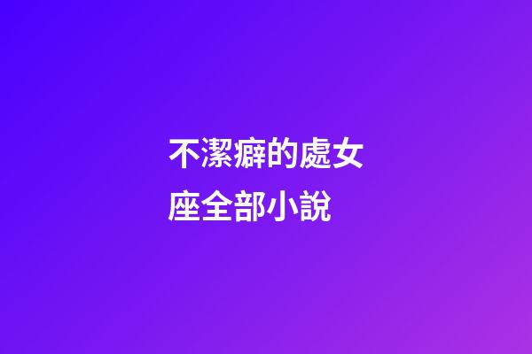 不潔癖的處女座全部小說-第1張-星座運勢-玄機派