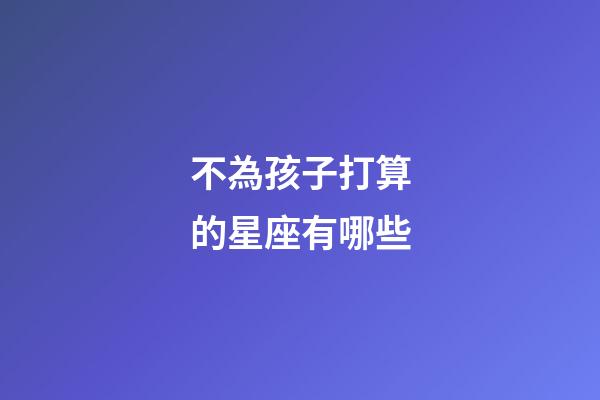不為孩子打算的星座有哪些-第1張-星座運勢-玄機派