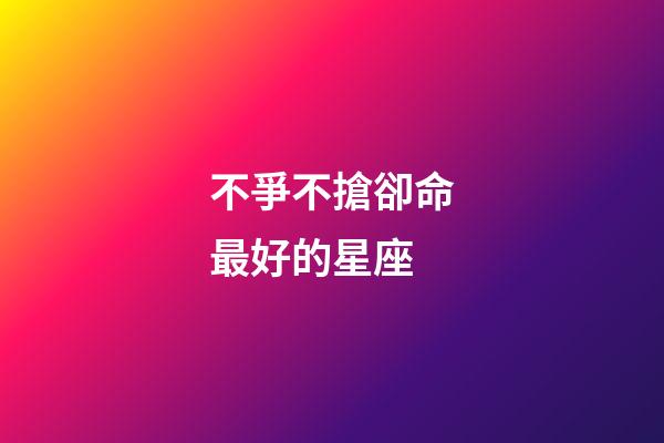 不爭不搶卻命最好的星座(不爭不搶，卻越過越好的三大星座)-第1張-觀點-玄機派