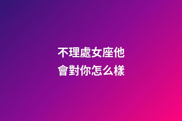 不理處女座他會對你怎么樣-第1張-星座運勢-玄機派