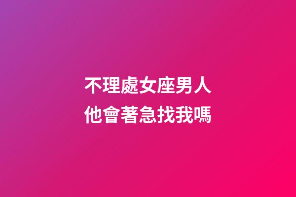 不理處女座男人他會著急找我嗎-第1張-星座運勢-玄機派
